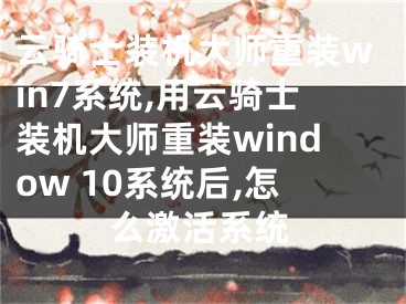 云骑士装机大师重装win7系统,用云骑士装机大师重装window 10系统后,怎么激活系统