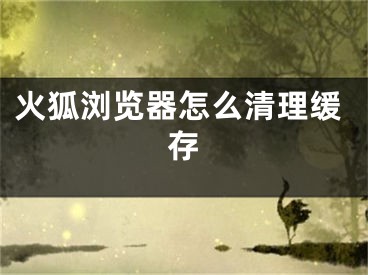 火狐浏览器怎么清理缓存