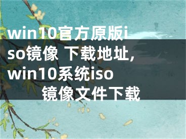 win10官方原版iso镜像 下载地址,win10系统iso镜像文件下载