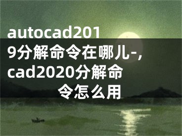 autocad2019分解命令在哪儿-,cad2020分解命令怎么用