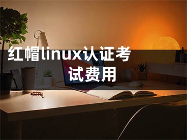 红帽linux认证考试费用