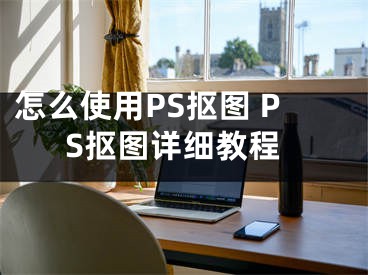 怎么使用PS抠图 PS抠图详细教程