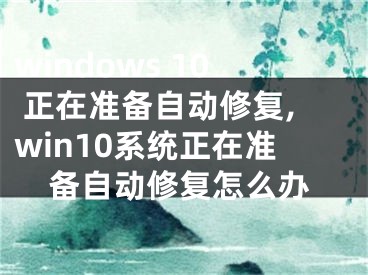 windows 10 正在准备自动修复,win10系统正在准备自动修复怎么办