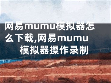 网易mumu模拟器怎么下载,网易mumu模拟器操作录制