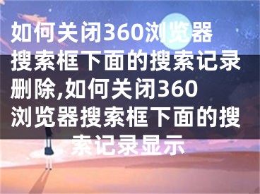 如何关闭360浏览器搜索框下面的搜索记录删除,如何关闭360浏览器搜索框下面的搜索记录显示