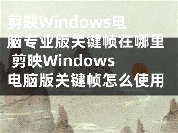 剪映Windows电脑专业版关键帧在哪里 剪映Windows电脑版关键帧怎么使用 
