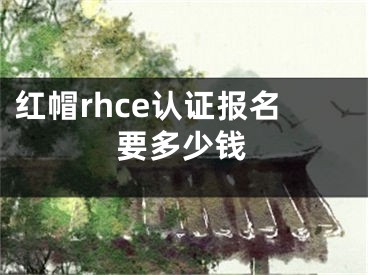 红帽rhce认证报名要多少钱