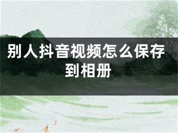 别人抖音视频怎么保存到相册