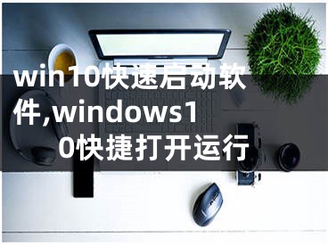 win10快速启动软件,windows10快捷打开运行