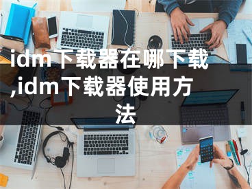 idm下载器在哪下载,idm下载器使用方法