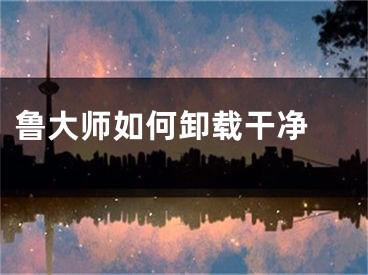 鲁大师如何卸载干净 