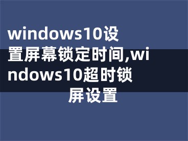 windows10设置屏幕锁定时间,windows10超时锁屏设置