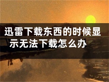 迅雷下载东西的时候显示无法下载怎么办 