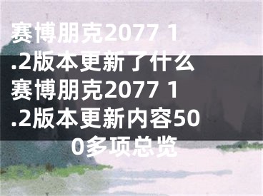 赛博朋克2077 1.2版本更新了什么 赛博朋克2077 1.2版本更新内容500多项总览