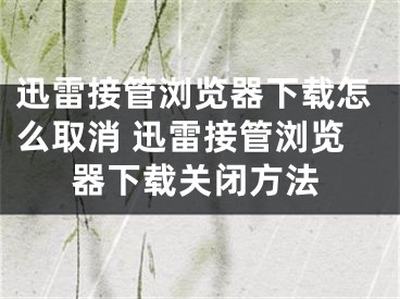 迅雷接管浏览器下载怎么取消 迅雷接管浏览器下载关闭方法