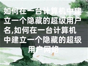 如何在一台计算机中建立一个隐藏的超级用户名,如何在一台计算机中建立一个隐藏的超级用户网络