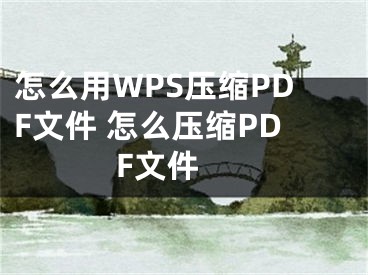 怎么用WPS压缩PDF文件 怎么压缩PDF文件 