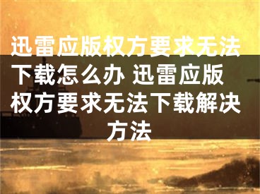 迅雷应版权方要求无法下载怎么办 迅雷应版权方要求无法下载解决方法