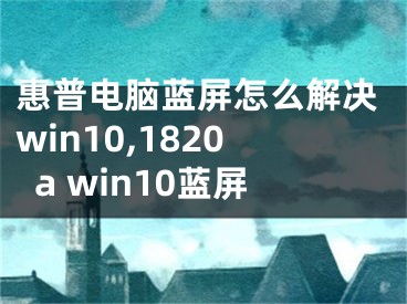 惠普电脑蓝屏怎么解决win10,1820a win10蓝屏