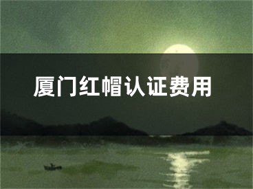 厦门红帽认证费用