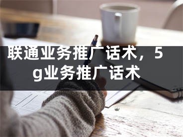 联通业务推广话术，5g业务推广话术