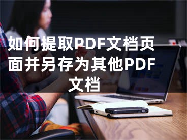 如何提取PDF文档页面并另存为其他PDF文档 