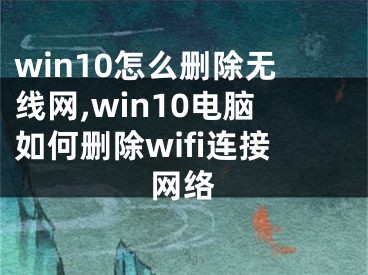 win10怎么删除无线网,win10电脑如何删除wifi连接网络