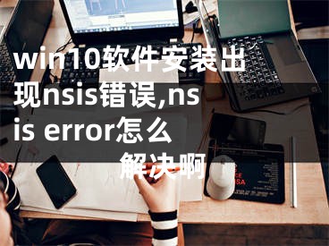 win10软件安装出现nsis错误,nsis error怎么解决啊