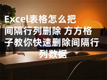 Excel表格怎么把间隔行列删除 方方格子教你快速删除间隔行列数据