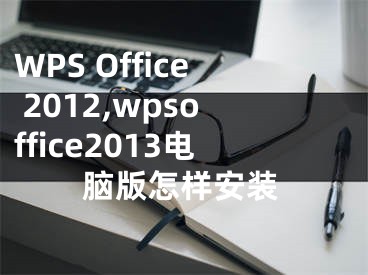 WPS Office 2012,wpsoffice2013电脑版怎样安装