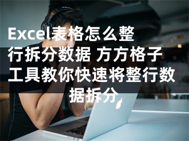 Excel表格怎么整行拆分数据 方方格子工具教你快速将整行数据拆分