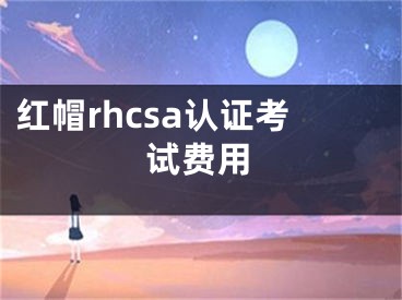 红帽rhcsa认证考试费用