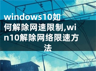windows10如何解除网速限制,win10解除网络限速方法