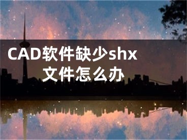 CAD软件缺少shx文件怎么办 