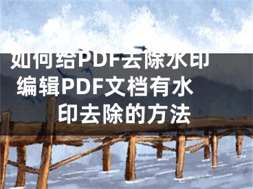 如何给PDF去除水印 编辑PDF文档有水印去除的方法