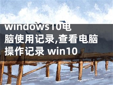 windows10电脑使用记录,查看电脑操作记录 win10