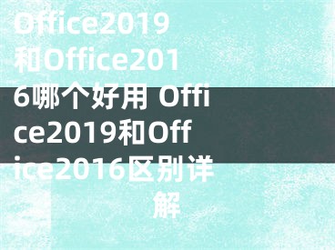 Office2019和Office2016哪个好用 Office2019和Office2016区别详解