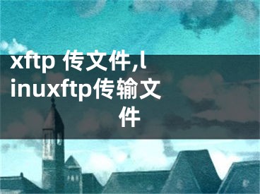 xftp 传文件,linuxftp传输文件