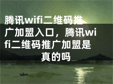 腾讯wifi二维码推广加盟入口，腾讯wifi二维码推广加盟是真的吗