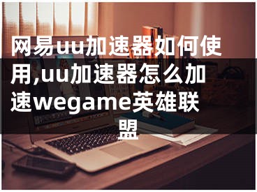 网易uu加速器如何使用,uu加速器怎么加速wegame英雄联盟