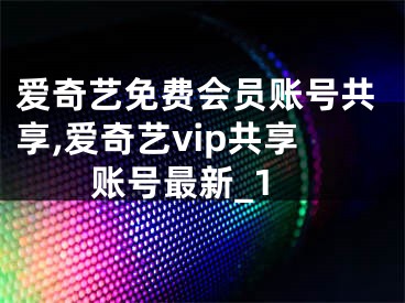 爱奇艺免费会员账号共享,爱奇艺vip共享账号最新_1