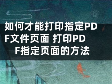 如何才能打印指定PDF文件页面 打印PDF指定页面的方法