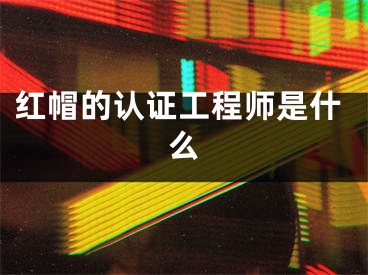 红帽的认证工程师是什么