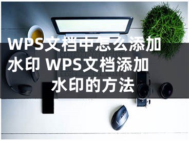 WPS文档中怎么添加水印 WPS文档添加水印的方法