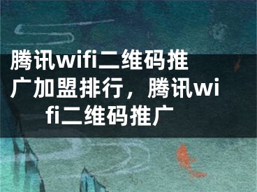 腾讯wifi二维码推广加盟排行，腾讯wifi二维码推广