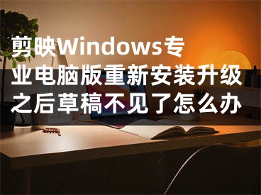 剪映Windows专业电脑版重新安装升级之后草稿不见了怎么办 