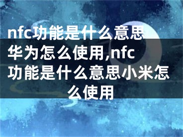 nfc功能是什么意思华为怎么使用,nfc功能是什么意思小米怎么使用
