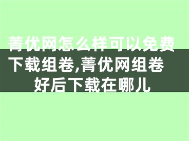 菁优网怎么样可以免费下载组卷,菁优网组卷好后下载在哪儿