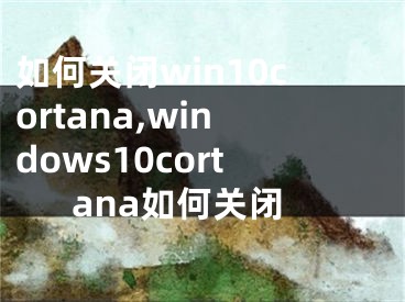 如何关闭win10cortana,windows10cortana如何关闭