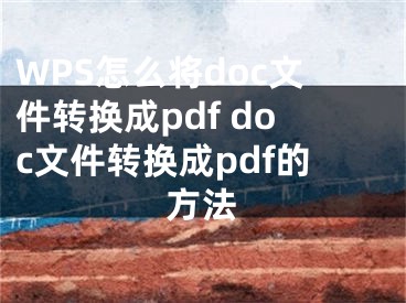 WPS怎么将doc文件转换成pdf doc文件转换成pdf的方法